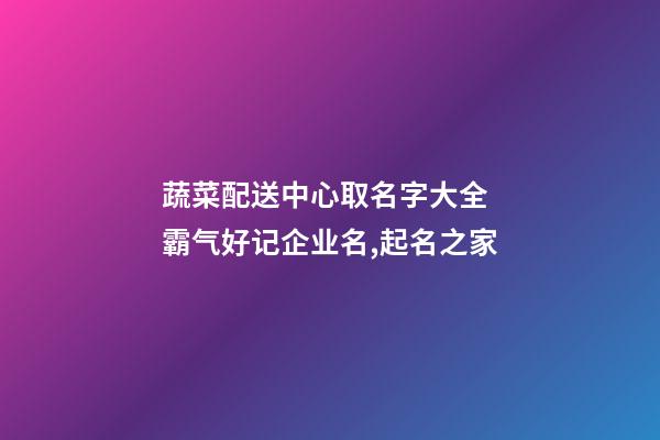 蔬菜配送中心取名字大全 霸气好记企业名,起名之家-第1张-公司起名-玄机派